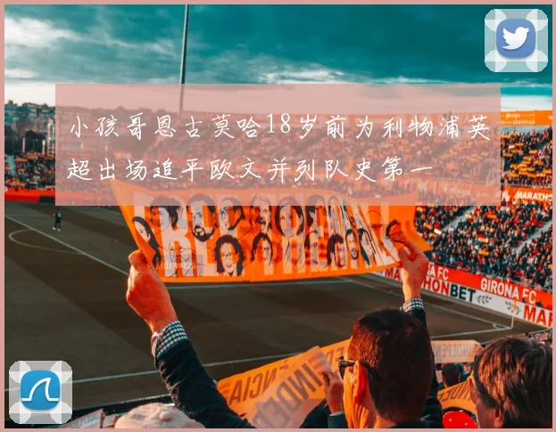 小孩哥恩古莫哈18岁前为利物浦英超出场追平欧文并列队史第一