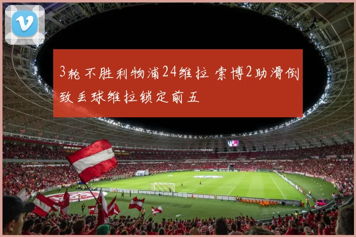 3轮不胜利物浦24维拉 索博2助滑倒致丢球维拉锁定前五