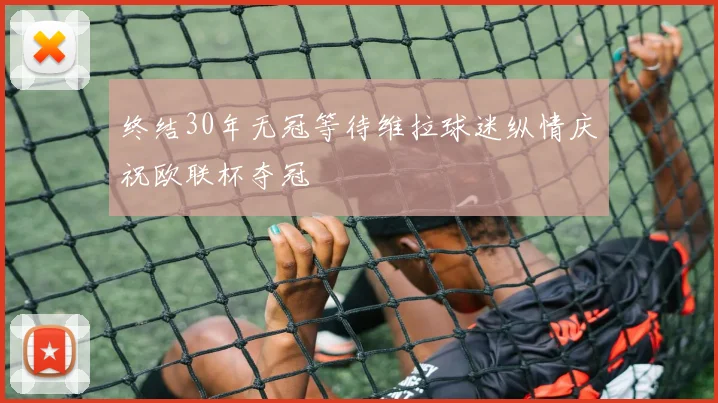 终结30年无冠等待维拉球迷纵情庆祝欧联杯夺冠