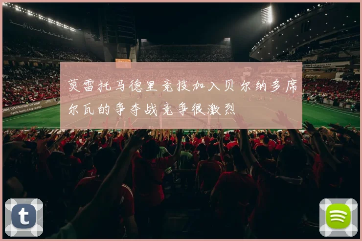 莫雷托马德里竞技加入贝尔纳多席尔瓦的争夺战竞争很激烈