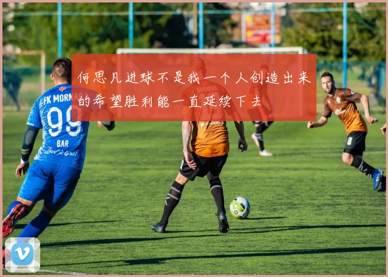 何思凡进球不是我一个人创造出来的希望胜利能一直延续下去