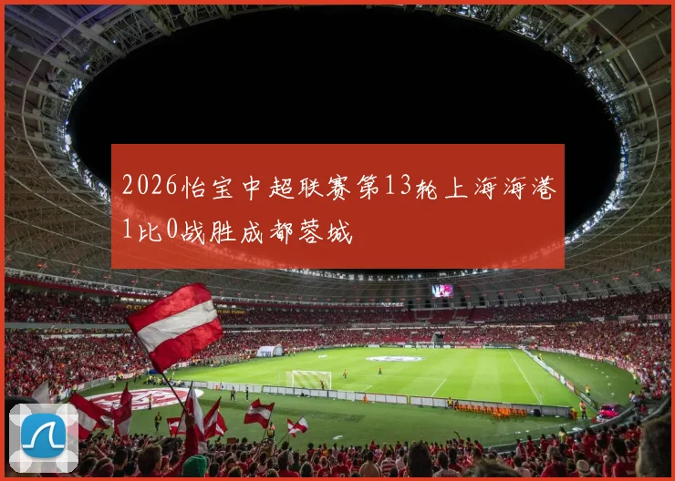 2026怡宝中超联赛第13轮上海海港1比0战胜成都蓉城